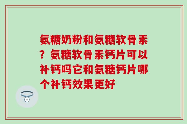氨糖奶粉和氨糖软骨素?氨糖软骨素钙片可以补钙吗它和氨糖钙片哪个补钙效果更好 氨糖奶粉和氨糖软骨素?氨糖软骨素钙片可以补钙吗它和氨糖钙片哪个补钙效果更好