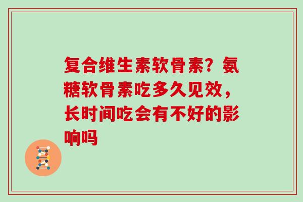 复合维生素软骨素？氨糖软骨素吃多久见效，长时间吃会有不好的影响吗