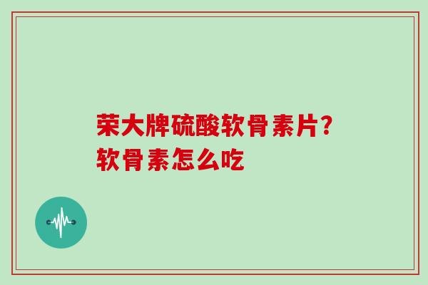 荣大牌硫酸软骨素片？软骨素怎么吃