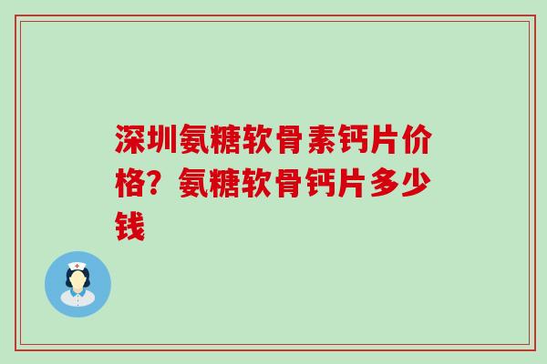 深圳氨糖软骨素钙片价格？氨糖软骨钙片多少钱