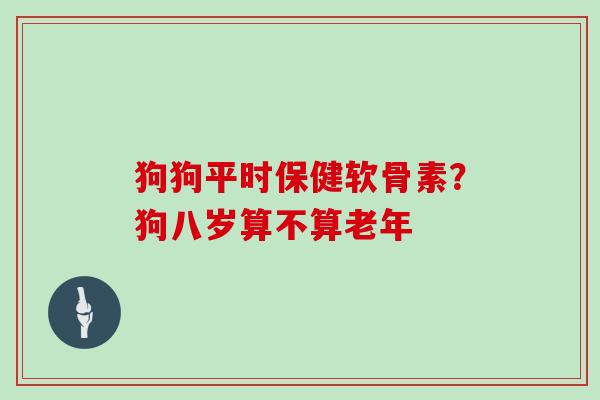 狗狗平时保健软骨素？狗八岁算不算老年