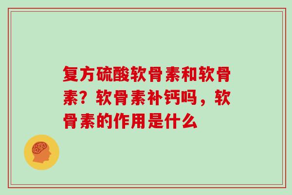 复方硫酸软骨素和软骨素?软骨素补钙吗,软骨素的作用是什么 复方硫酸软骨素和软骨素?软骨素补钙吗,软骨素的作用是什么