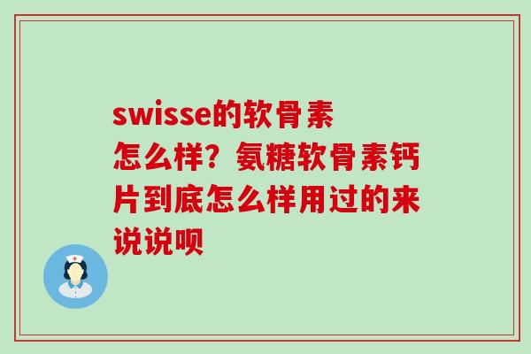 swisse的软骨素怎么样？氨糖软骨素钙片到底怎么样用过的来说说呗