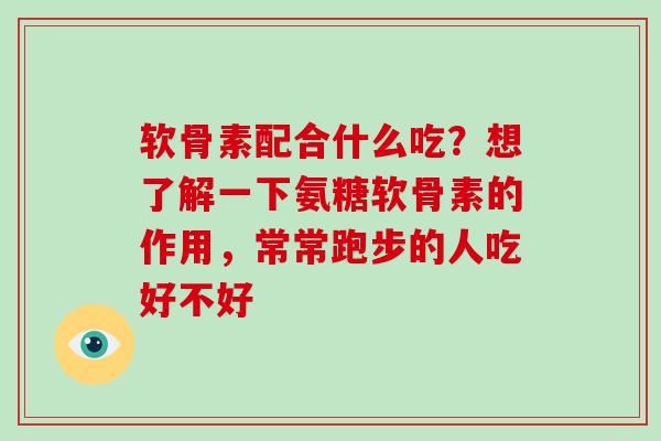 软骨素配合什么吃？想了解一下氨糖软骨素的作用，常常跑步的人吃好不好