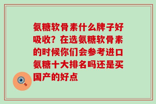 氨糖软骨素什么牌子好吸收?在选氨糖软骨素的时候你们会参考进口氨糖十大排名吗还是买国产的好点 氨糖软骨素什么牌子好吸收?在选氨糖软骨素的时候你们会参考进口氨糖十大排名吗还是买国产的好点