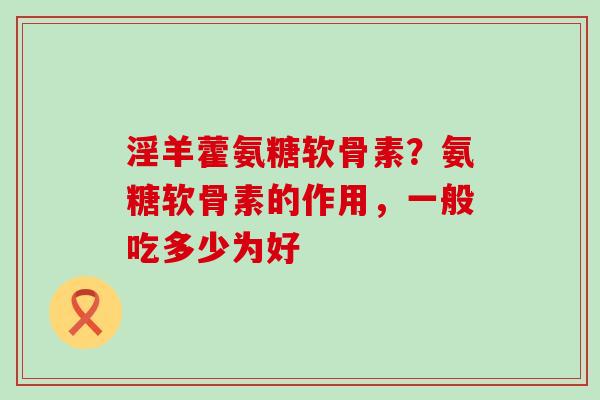 淫羊藿氨糖软骨素?氨糖软骨素的作用,一般吃多少为好 淫羊藿氨糖软骨素?氨糖软骨素的作用,一般吃多少为好