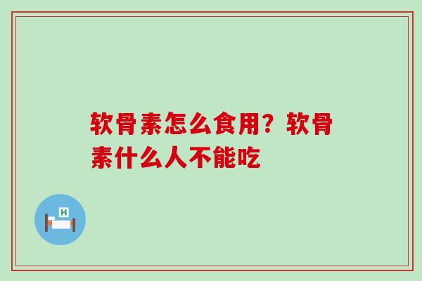 软骨素怎么食用?软骨素什么人不能吃 软骨素怎么食用?软骨素什么人不能吃