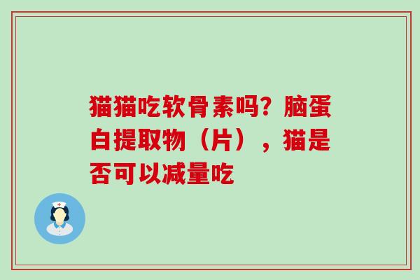 猫猫吃软骨素吗？脑蛋白提取物（片），猫是否可以减量吃