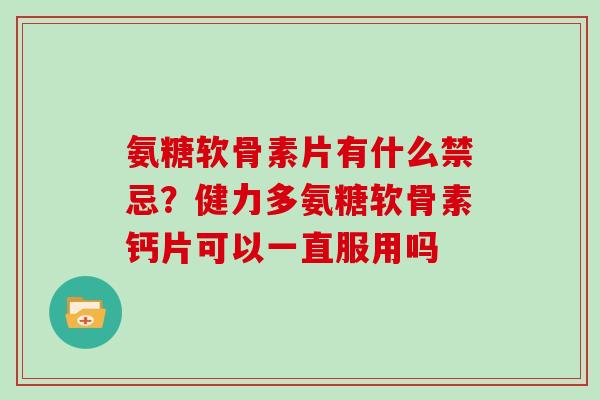 氨糖软骨素片有什么禁忌？健力多氨糖软骨素钙片可以一直服用吗