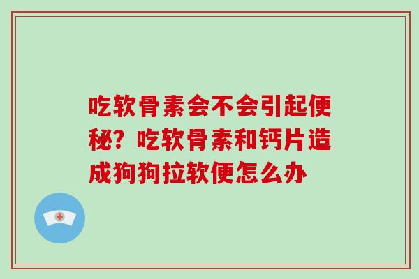 吃软骨素会不会引起？吃软骨素和钙片造成狗狗拉软便怎么办