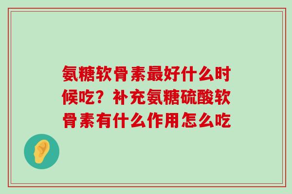 氨糖软骨素好什么时候吃？补充氨糖硫酸软骨素有什么作用怎么吃