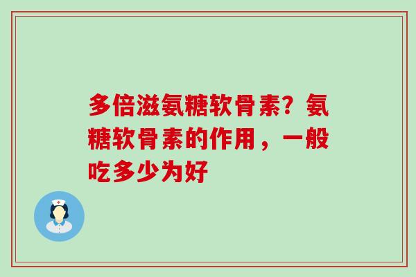 多倍滋氨糖软骨素?氨糖软骨素的作用,一般吃多少为好 多倍滋氨糖软骨素?氨糖软骨素的作用,一般吃多少为好