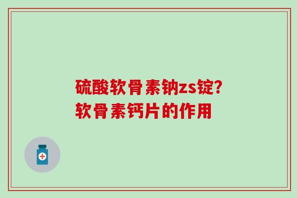 硫酸软骨素钠zs锭?软骨素钙片的作用 硫酸软骨素钠zs锭?软骨素钙片的作用