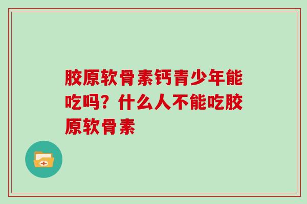 胶原软骨素钙青少年能吃吗？什么人不能吃胶原软骨素