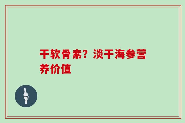 干软骨素?淡干海参营养价值 干软骨素?淡干海参营养价值