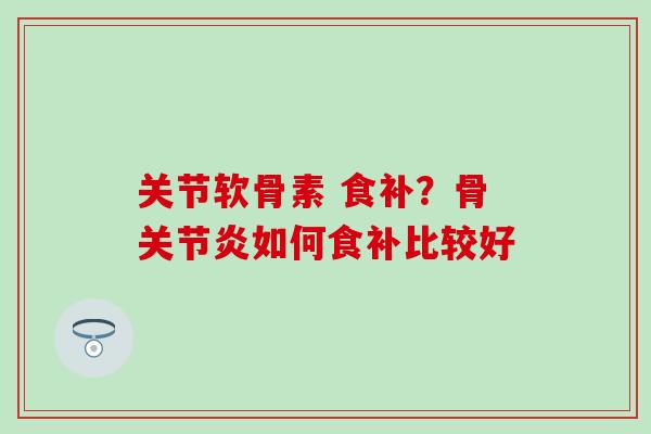 关节软骨素 食补?骨如何食补比较好 关节软骨素 食补?骨如何食补比较好