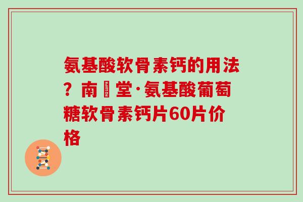氨基酸软骨素钙的用法？南雲堂·氨基酸葡萄糖软骨素钙片60片价格