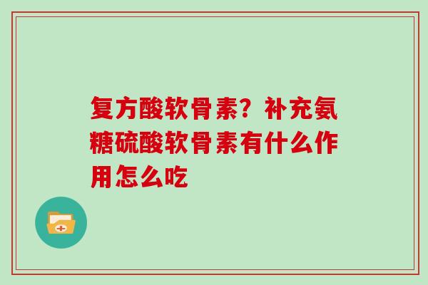 复方酸软骨素?补充氨糖硫酸软骨素有什么作用怎么吃 复方酸软骨素?补充氨糖硫酸软骨素有什么作用怎么吃