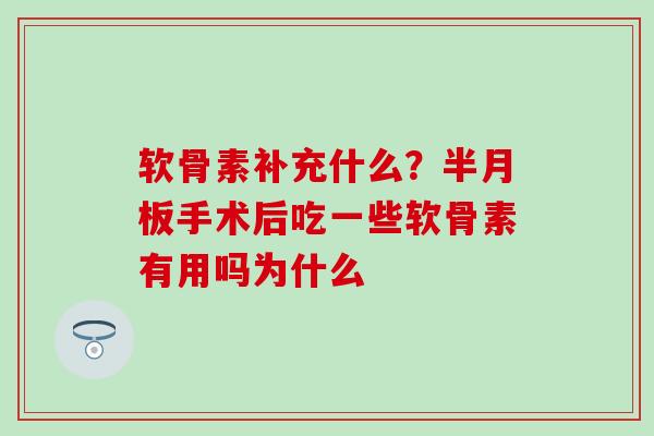 软骨素补充什么?手术后吃一些软骨素有用吗为什么 软骨素补充什么?手术后吃一些软骨素有用吗为什么