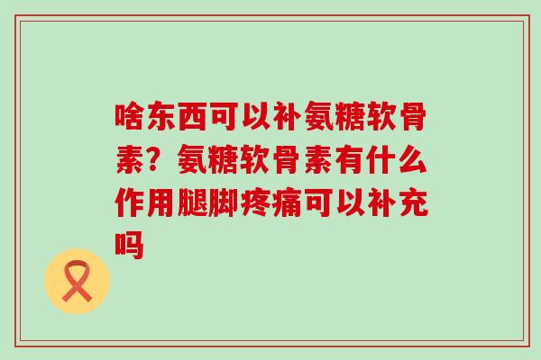 啥东西可以补氨糖软骨素?氨糖软骨素有什么作用腿脚可以补充吗 啥东西可以补氨糖软骨素?氨糖软骨素有什么作用腿脚可以补充吗