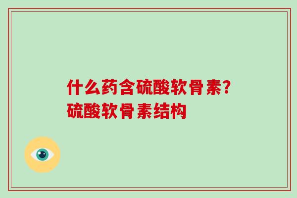什么药含硫酸软骨素?硫酸软骨素结构 什么药含硫酸软骨素?硫酸软骨素结构