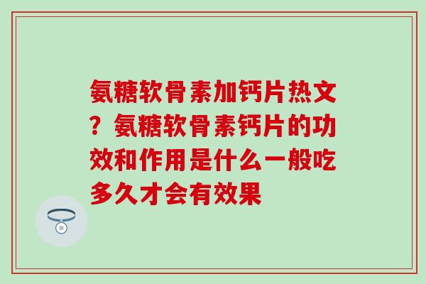 氨糖软骨素加钙片热文?氨糖软骨素钙片的功效和作用是什么一般吃多久才会有效果 氨糖软骨素加钙片热文?氨糖软骨素钙片的功效和作用是什么一般吃多久才会有效果