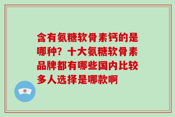 含有氨糖软骨素钙的是哪种?十大氨糖软骨素品牌都有哪些国内比较多人选择是哪款啊 含有氨糖软骨素钙的是哪种?十大氨糖软骨素品牌都有哪些国内比较多人选择是哪款啊