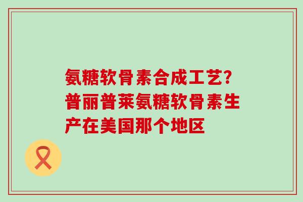 氨糖软骨素合成工艺?普丽普莱氨糖软骨素生产在美国那个地区 氨糖软骨素合成工艺?普丽普莱氨糖软骨素生产在美国那个地区