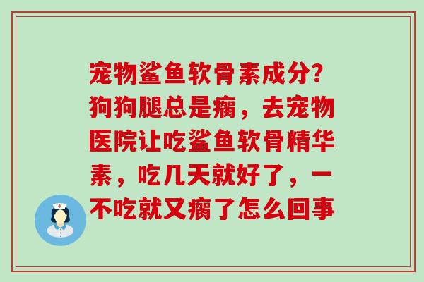 宠物鲨鱼软骨素成分?狗狗腿总是瘸,去宠物医院让吃鲨鱼软骨精华素,吃几天就好了,一不吃就又瘸了怎么回事 宠物鲨鱼软骨素成分?狗狗腿总是瘸,去宠物医院让吃鲨鱼软骨精华素,吃几天就好了,一不吃就又瘸了怎么回事