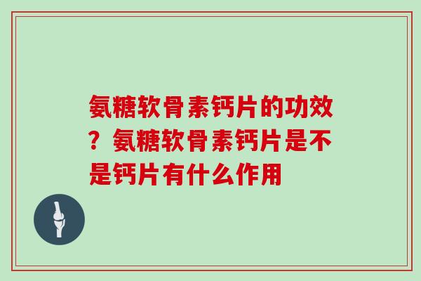氨糖软骨素钙片的功效?氨糖软骨素钙片是不是钙片有什么作用 氨糖软骨素钙片的功效?氨糖软骨素钙片是不是钙片有什么作用