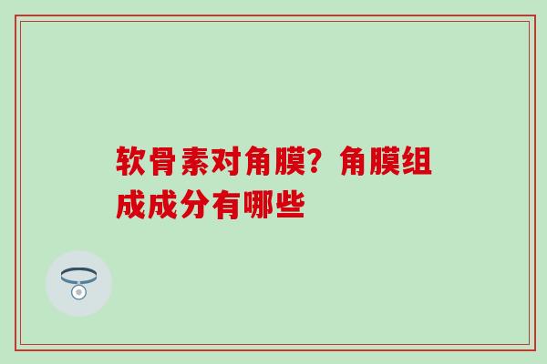 软骨素对角膜?角膜组成成分有哪些 软骨素对角膜?角膜组成成分有哪些
