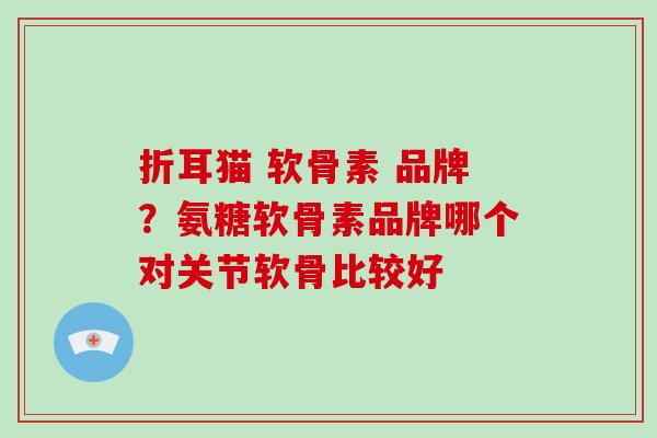 折耳猫 软骨素 品牌?氨糖软骨素品牌哪个对关节软骨比较好 折耳猫 软骨素 品牌?氨糖软骨素品牌哪个对关节软骨比较好
