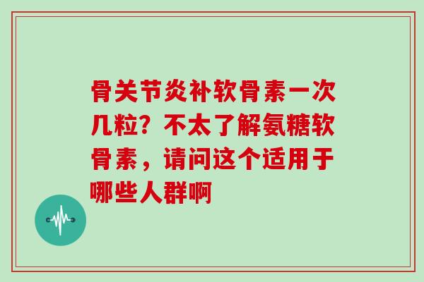 骨补软骨素一次几粒?不太了解氨糖软骨素,请问这个适用于哪些人群啊 骨补软骨素一次几粒?不太了解氨糖软骨素,请问这个适用于哪些人群啊