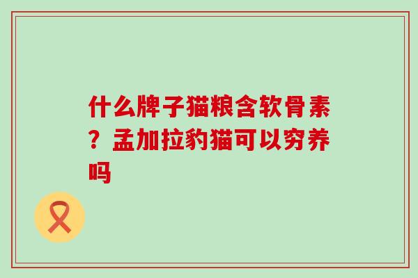 什么牌子猫粮含软骨素?孟加拉豹猫可以穷养吗 什么牌子猫粮含软骨素?孟加拉豹猫可以穷养吗