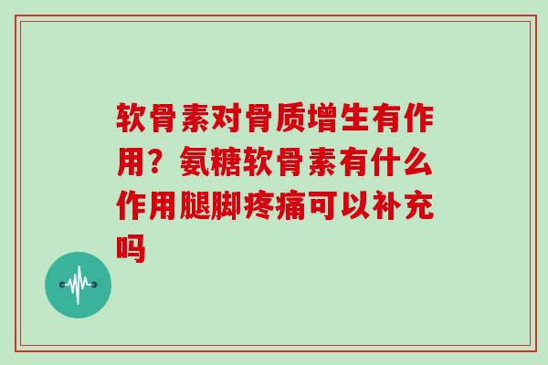 软骨素对有作用？氨糖软骨素有什么作用腿脚可以补充吗