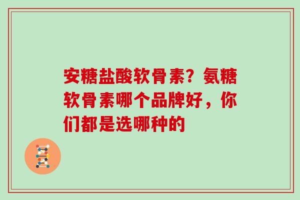 安糖盐酸软骨素？氨糖软骨素哪个品牌好，你们都是选哪种的