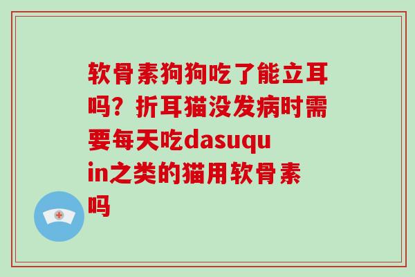 软骨素狗狗吃了能立耳吗?折耳猫没发时需要每天吃dasuquin之类的猫用软骨素吗 软骨素狗狗吃了能立耳吗?折耳猫没发时需要每天吃dasuquin之类的猫用软骨素吗