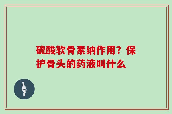 硫酸软骨素纳作用？保护骨头的药液叫什么