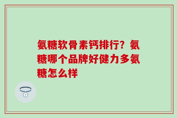 氨糖软骨素钙排行？氨糖哪个品牌好健力多氨糖怎么样