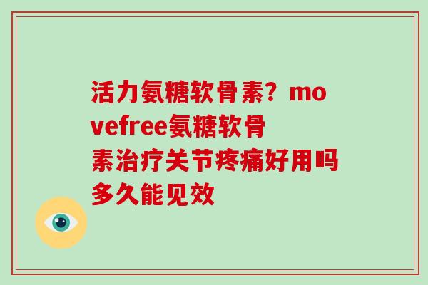 活力氨糖软骨素？movefree氨糖软骨素关节好用吗多久能见效