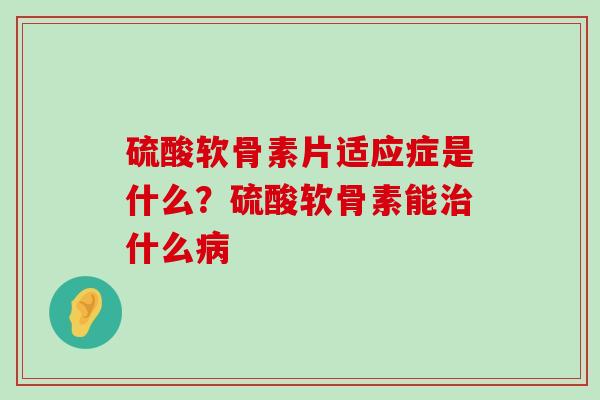 硫酸软骨素片适应症是什么？硫酸软骨素能什么