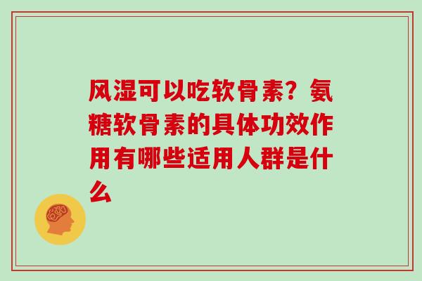 可以吃软骨素?氨糖软骨素的具体功效作用有哪些适用人群是什么 可以吃软骨素?氨糖软骨素的具体功效作用有哪些适用人群是什么