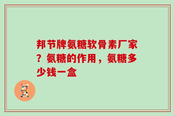 邦节牌氨糖软骨素厂家?氨糖的作用,氨糖多少钱一盒 邦节牌氨糖软骨素厂家?氨糖的作用,氨糖多少钱一盒