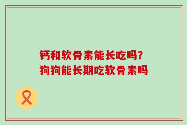 钙和软骨素能长吃吗?狗狗能长期吃软骨素吗 钙和软骨素能长吃吗?狗狗能长期吃软骨素吗