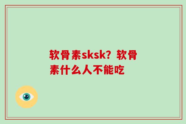 软骨素sksk?软骨素什么人不能吃 软骨素sksk?软骨素什么人不能吃