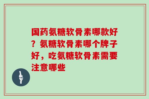 国药氨糖软骨素哪款好？氨糖软骨素哪个牌子好，吃氨糖软骨素需要注意哪些