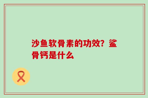 沙鱼软骨素的功效?鲨骨钙是什么 沙鱼软骨素的功效?鲨骨钙是什么