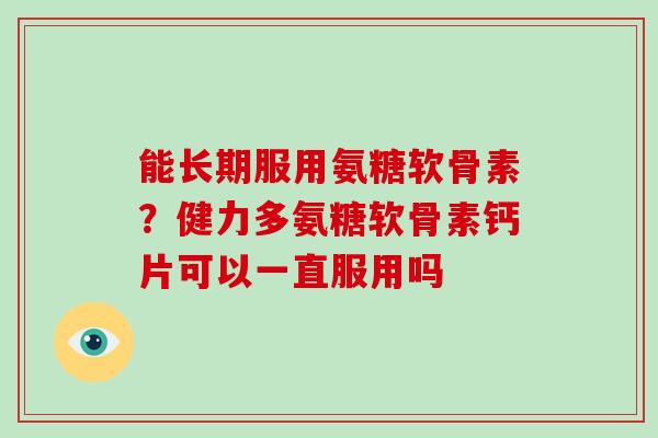 能长期服用氨糖软骨素?健力多氨糖软骨素钙片可以一直服用吗 能长期服用氨糖软骨素?健力多氨糖软骨素钙片可以一直服用吗