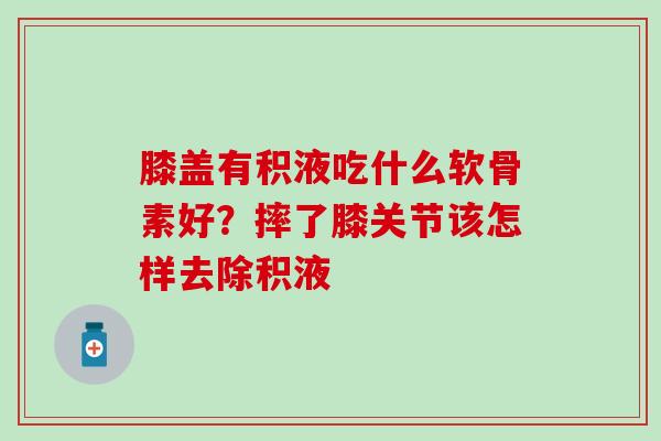 膝盖有积液吃什么软骨素好？摔了膝关节该怎样去除积液
