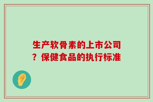 生产软骨素的上市公司?保健食品的执行标准 生产软骨素的上市公司?保健食品的执行标准